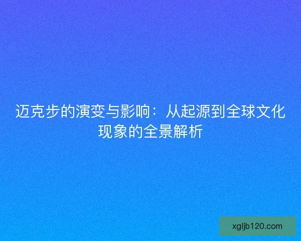 迈克步的演变与影响：从起源到全球文化现象的全景解析