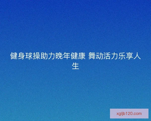 健身球操助力晚年健康 舞动活力乐享人生