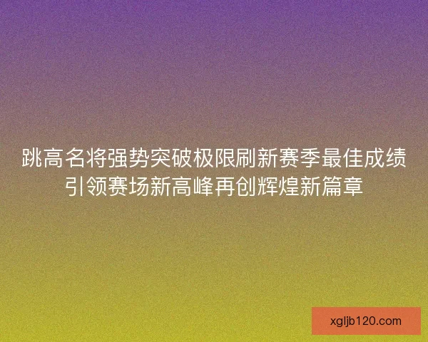 跳高名将强势突破极限刷新赛季最佳成绩引领赛场新高峰再创辉煌新篇章