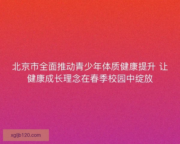 北京市全面推动青少年体质健康提升 让健康成长理念在春季校园中绽放