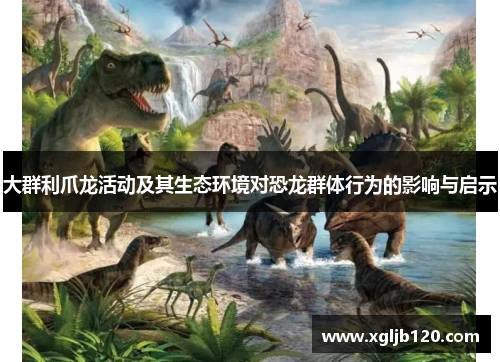 大群利爪龙活动及其生态环境对恐龙群体行为的影响与启示